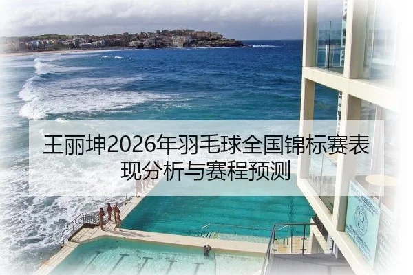 王丽坤2026年羽毛球全国锦标赛表现分析与赛程预测