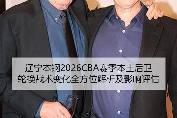 辽宁本钢2026CBA赛季本土后卫轮换战术变化全方位解析及影响评估