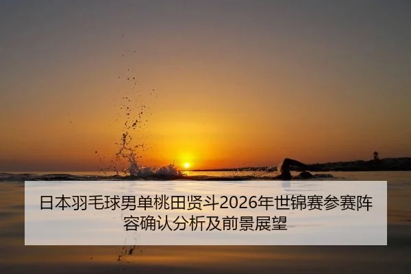 日本羽毛球男单桃田贤斗2026年世锦赛参赛阵容确认分析及前景展望
