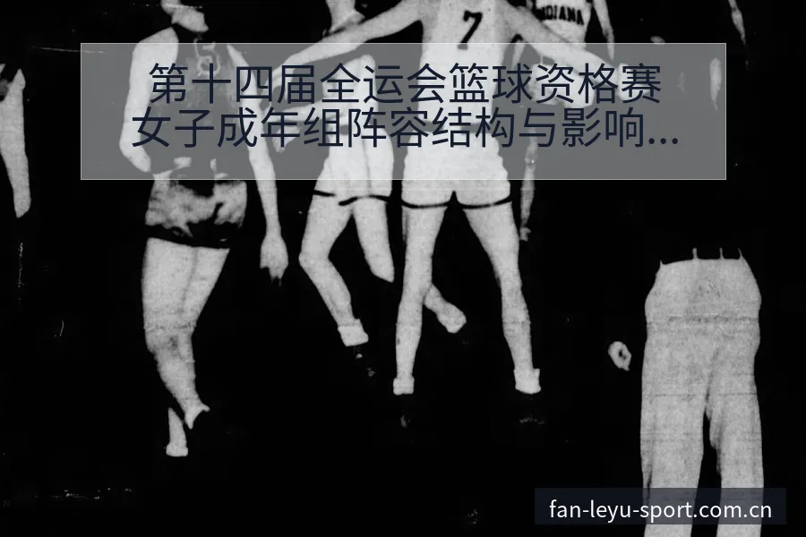 第十四届全运会篮球资格赛女子成年组阵容结构与影响分析 - 乐鱼
