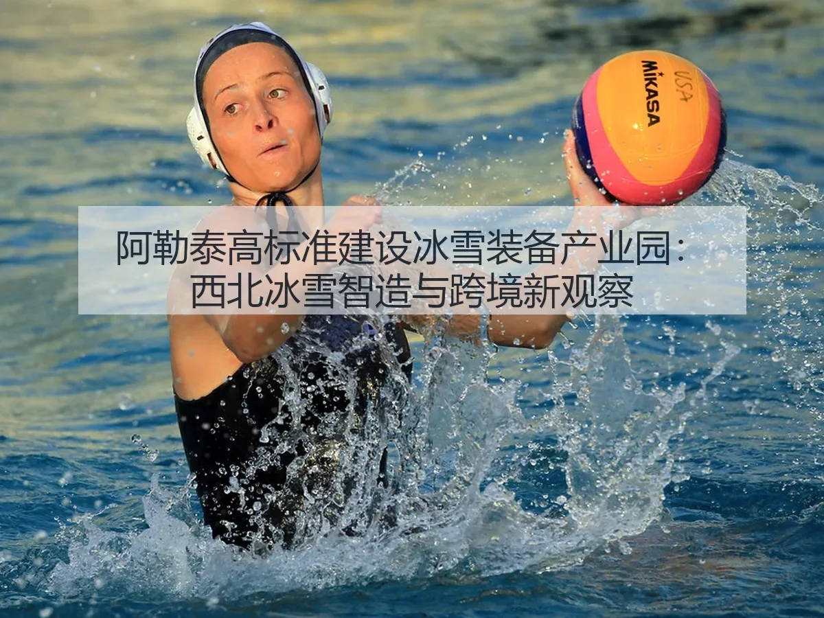 阿勒泰高标准建设冰雪装备产业园：西北冰雪智造与跨境新观察